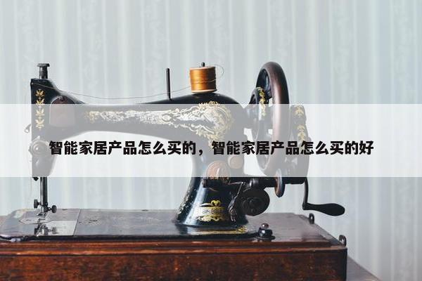 智能家居产品怎么买的，智能家居产品怎么买的好