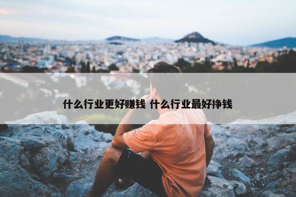 什么行业更好赚钱 什么行业最好挣钱