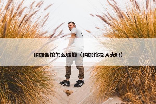 瑜伽会馆怎么赚钱（瑜伽馆投入大吗）