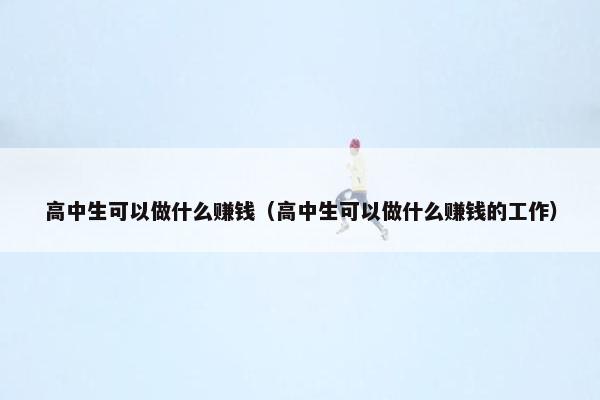 高中生可以做什么赚钱（高中生可以做什么赚钱的工作）