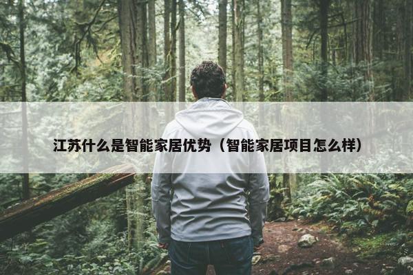 江苏什么是智能家居优势（智能家居项目怎么样）