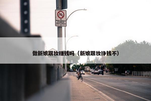 做新娘跟妆赚钱吗（新娘跟妆挣钱不）