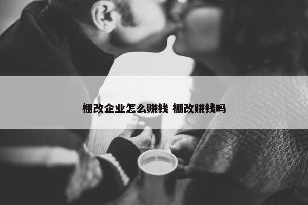 棚改企业怎么赚钱 棚改赚钱吗