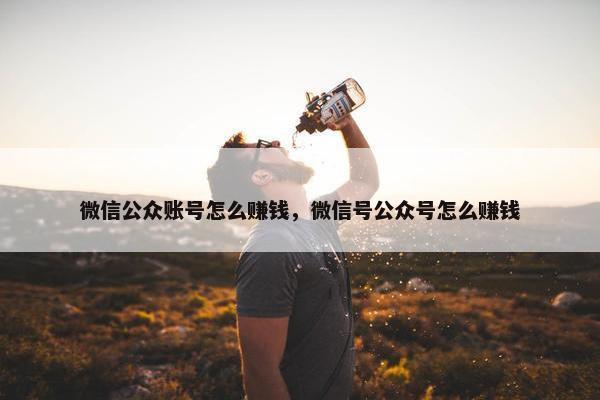 微信公众账号怎么赚钱，微信号公众号怎么赚钱