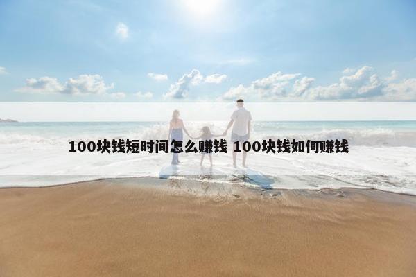 100块钱短时间怎么赚钱 100块钱如何赚钱