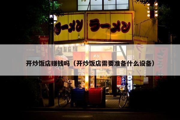 开炒饭店赚钱吗（开炒饭店需要准备什么设备）