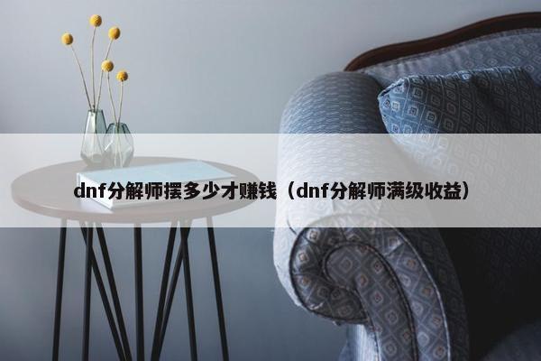 dnf分解师摆多少才赚钱（dnf分解师满级收益）