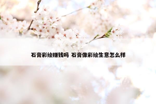 石膏彩绘赚钱吗 石膏像彩绘生意怎么样