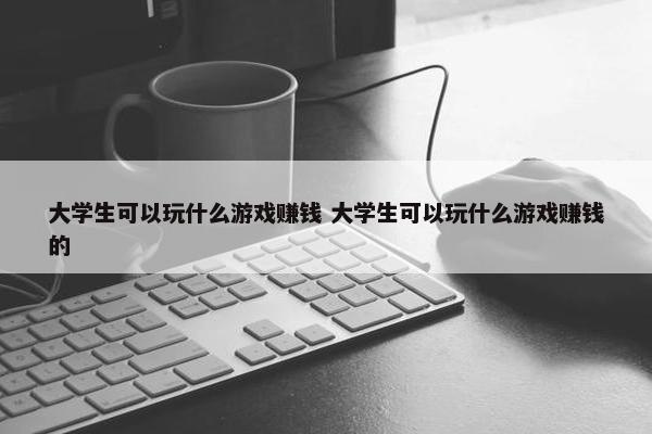 大学生可以玩什么游戏赚钱 大学生可以玩什么游戏赚钱的