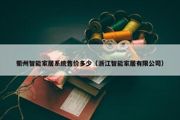 衢州智能家居系统售价多少（浙江智能家居有限公司）