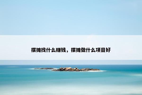 摆摊找什么赚钱，摆摊做什么项目好