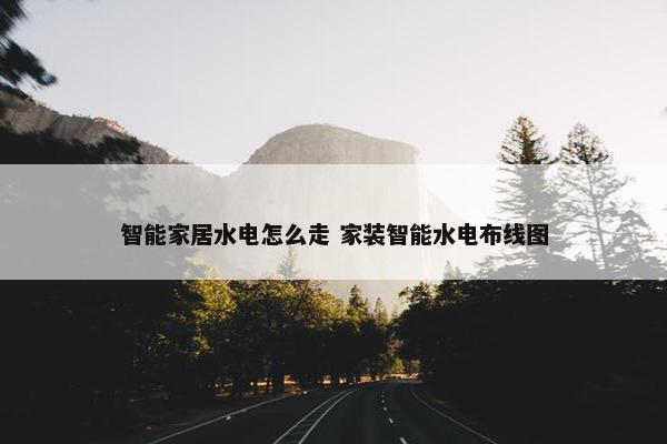 智能家居水电怎么走 家装智能水电布线图