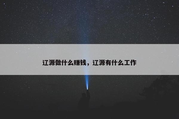 辽源做什么赚钱，辽源有什么工作