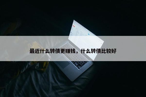 最近什么转债更赚钱，什么转债比较好