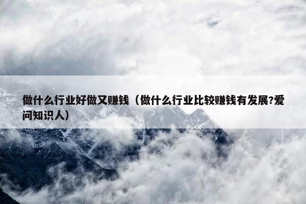 做什么行业好做又赚钱（做什么行业比较赚钱有发展?爱问知识人）