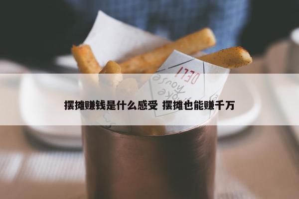 摆摊赚钱是什么感受 摆摊也能赚千万