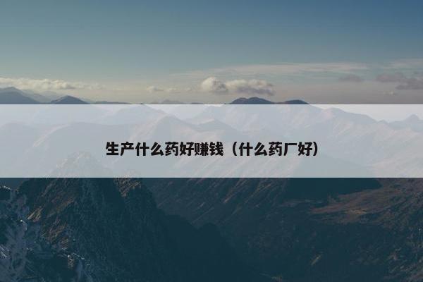 生产什么药好赚钱（什么药厂好）