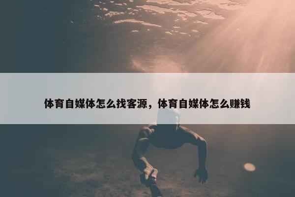 体育自媒体怎么找客源，体育自媒体怎么赚钱