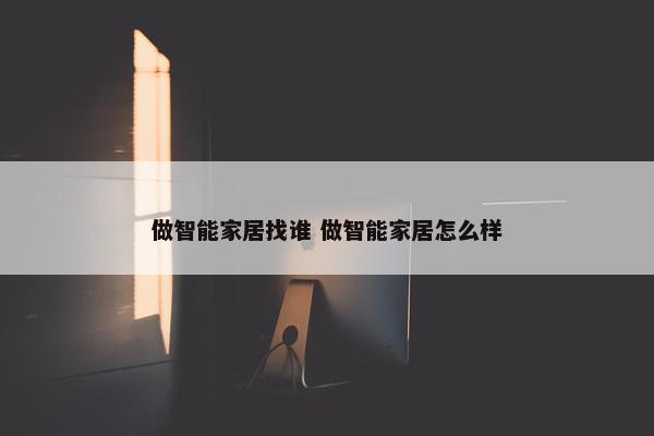 做智能家居找谁 做智能家居怎么样