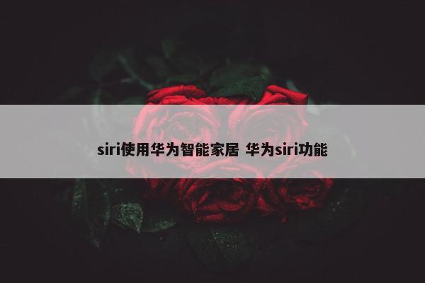 siri使用华为智能家居 华为siri功能