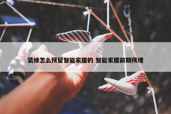 装修怎么预留智能家居的 智能家居前期预埋