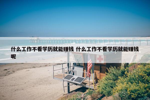 什么工作不看学历就能赚钱 什么工作不看学历就能赚钱呢