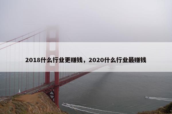 2018什么行业更赚钱，2020什么行业最赚钱