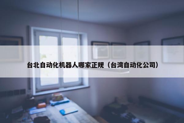 台北自动化机器人哪家正规（台湾自动化公司）