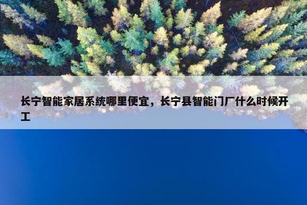 长宁智能家居系统哪里便宜，长宁县智能门厂什么时候开工