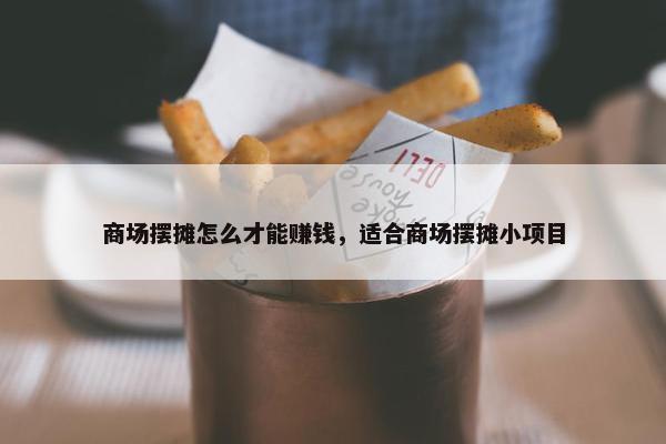 商场摆摊怎么才能赚钱，适合商场摆摊小项目