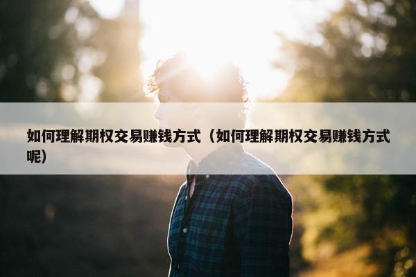 如何理解期权交易赚钱方式（如何理解期权交易赚钱方式呢）