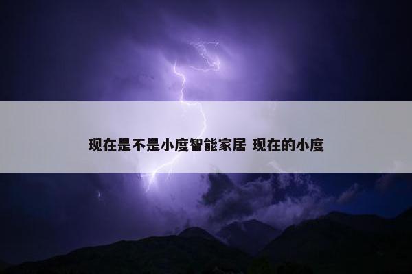 现在是不是小度智能家居 现在的小度