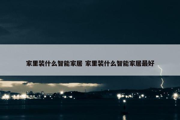 家里装什么智能家居 家里装什么智能家居最好