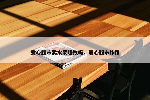 爱心超市卖水果赚钱吗，爱心超市作用