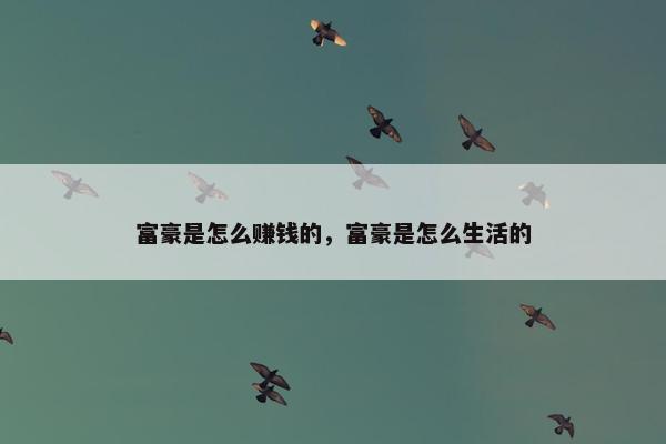 富豪是怎么赚钱的，富豪是怎么生活的