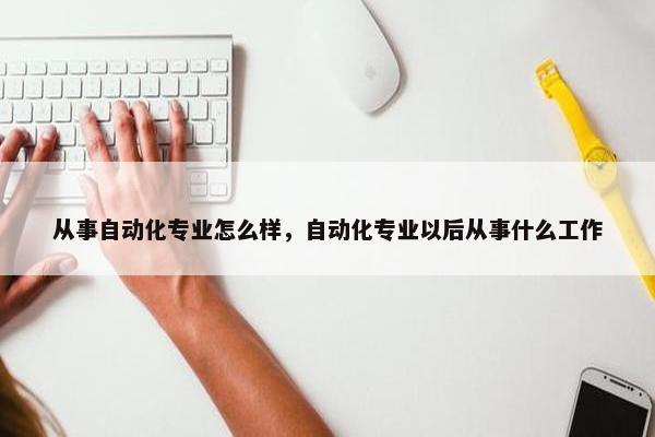 从事自动化专业怎么样，自动化专业以后从事什么工作