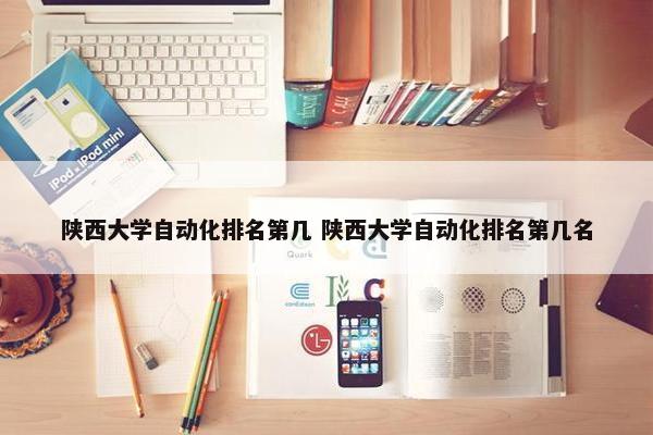 陕西大学自动化排名第几 陕西大学自动化排名第几名