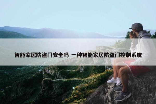 智能家居防盗门安全吗 一种智能家居防盗门控制系统