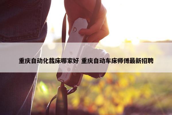 重庆自动化裁床哪家好 重庆自动车床师傅最新招聘