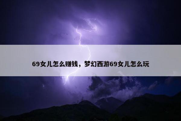 69女儿怎么赚钱，梦幻西游69女儿怎么玩