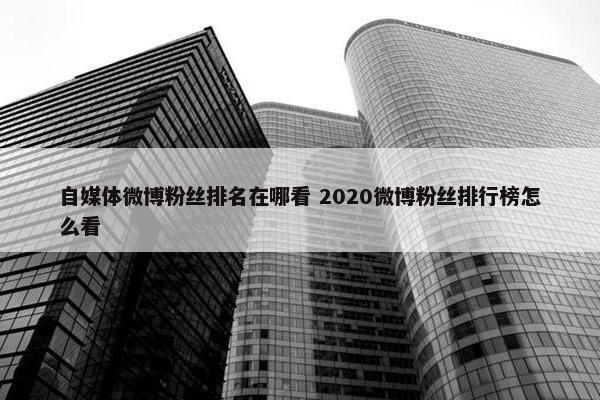 自媒体微博粉丝排名在哪看 2020微博粉丝排行榜怎么看