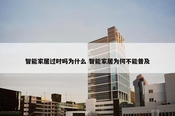 智能家居过时吗为什么 智能家居为何不能普及