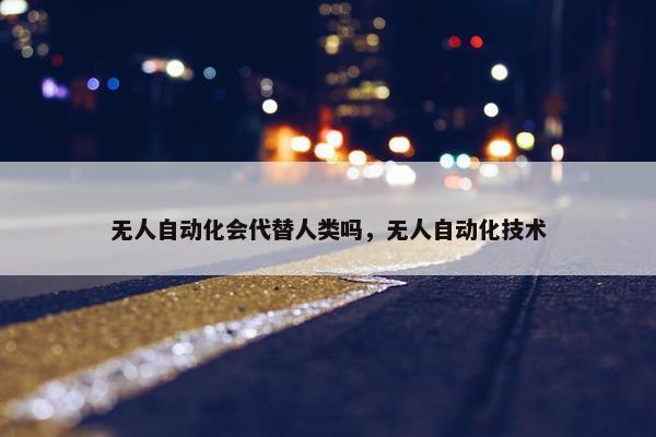 无人自动化会代替人类吗，无人自动化技术