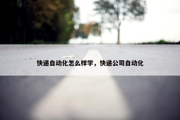 快递自动化怎么样学，快递公司自动化