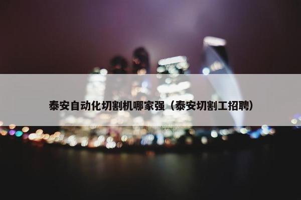 泰安自动化切割机哪家强（泰安切割工招聘）