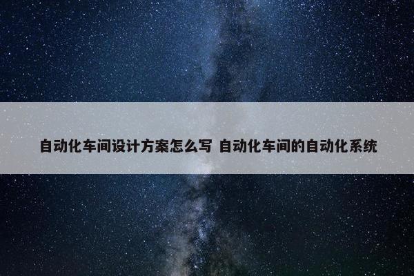 自动化车间设计方案怎么写 自动化车间的自动化系统