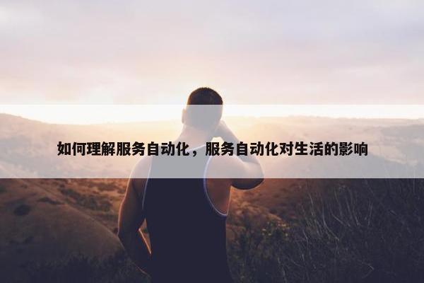 如何理解服务自动化，服务自动化对生活的影响