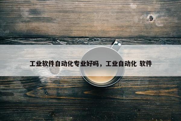 工业软件自动化专业好吗，工业自动化 软件