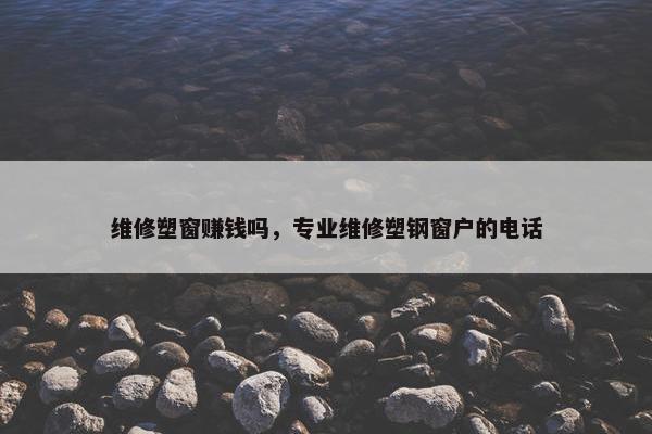 维修塑窗赚钱吗，专业维修塑钢窗户的电话