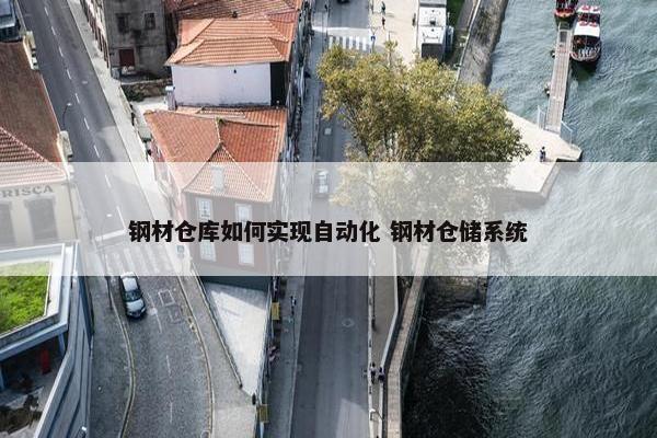 钢材仓库如何实现自动化 钢材仓储系统